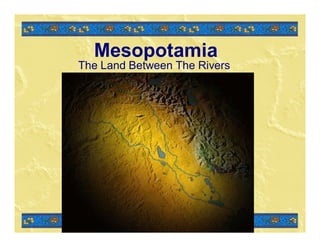 Mesopotamia
The Land Between The Rivers
 