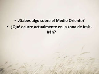 • ¿Sabes algo sobre el Medio Oriente?
• ¿Qué ocurre actualmente en la zona de Irak -
Irán?
 
