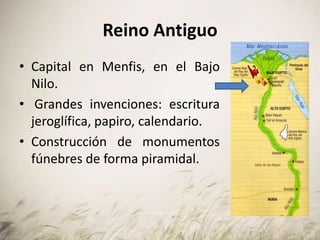 Reino Antiguo
• Capital en Menfis, en el Bajo
Nilo.
• Grandes invenciones: escritura
jeroglífica, papiro, calendario.
• Construcción de monumentos
fúnebres de forma piramidal.
 