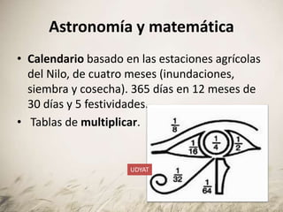 Astronomía y matemática
• Calendario basado en las estaciones agrícolas
del Nilo, de cuatro meses (inundaciones,
siembra y cosecha). 365 días en 12 meses de
30 días y 5 festividades.
• Tablas de multiplicar.
UDYAT
 