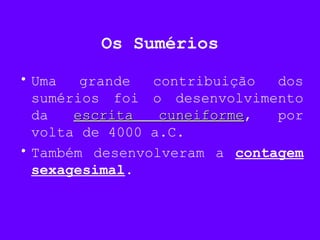 Os Sumérios
• Uma grande contribuição dos
sumérios foi o desenvolvimento
da escrita cuneiformeescrita cuneiforme, por
volta de 4000 a.C.
• Também desenvolveram a contagem
sexagesimal.
 