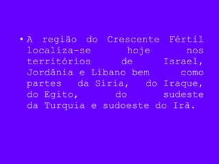 • A região do Crescente Fértil
localiza-se hoje nos
territórios de Israel,
Jordânia e Líbano bem como
partes da Síria, do Iraque,
do Egito, do sudeste
da Turquia e sudoeste do Irã.
 