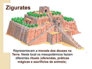 Representavam a morada dos deuses na
Terra. Neste local os mesopotâmicos faziam
diferentes rituais (oferendas, práticas
mágicas e sacrifícios de animais).
Zigurates
 