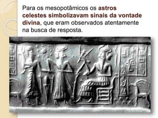 Para os mesopotâmicos os astros
celestes simbolizavam sinais da vontade
divina, que eram observados atentamente
na busca de resposta.
 