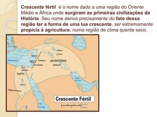 Crescente fértil é o nome dado a uma região do Oriente
Médio e África onde surgiram as primeiras civilizações da
História....