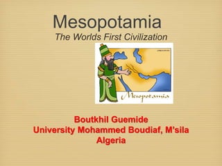 Mesopotamia
The Worlds First Civilization
Boutkhil Guemide
University Mohammed Boudiaf, M’sila
Algeria
 