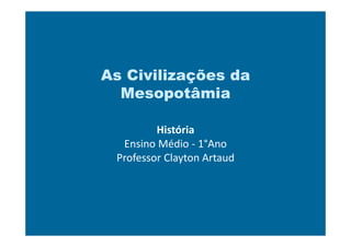 As Civilizações da
Mesopotâmia
História
Ensino Médio - 1°Ano
Professor Clayton Artaud
 