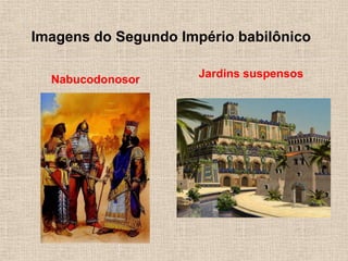 Imagens do Segundo Império babilônico
Nabucodonosor
Jardins suspensos
 