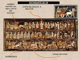 CHEFE RELIGIOSO E
MILITAR
NOBRES
Vestidos com
capa e com os
pés
descalços
GUERREIROS
Inimigo derrotado
ESTANDARTE DE UR
 