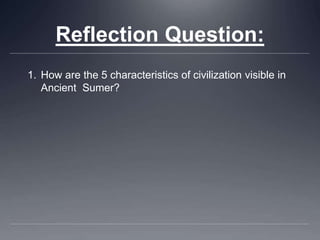 Reflection Question:
1. How are the 5 characteristics of civilization visible in
Ancient Sumer?
 