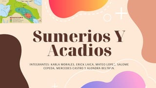 Sumerios Y
Acadios
INTEGRANTES: KARLA MORALES, ERICK LAICA, MATEO LOPEZ, SALOME
CEPEDA, MERCEDES CASTRO Y ALONDRA BELTRAN.
 