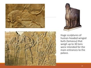 Huge sculptures of
human-headed winged
bulls (lamassu) that
weigh up to 30 tons
were intended for the
main entrances to the
palace.
22
 
