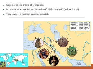  Considered the cradle of civilization.
 Urban societies are known from the 6th Millennium BC (before Christ).
 They invented writing: cuneiform script.
 