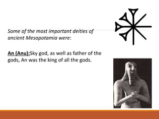 Some of the most important deities of
ancient Mesopotamia were:
An (Anu):Sky god, as well as father of the
gods, An was the king of all the gods.
 