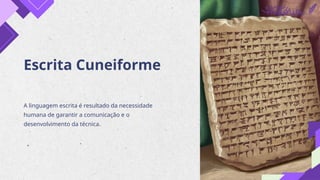 Escrita Cuneiforme
A linguagem escrita é resultado da necessidade
humana de garantir a comunicação e o
desenvolvimento da técnica.
 