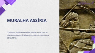 MURALHA ASSÍRIA
O exército assírio era notável e muito cruel com os
povos dominados. O alistamento para o exército era
obrigatório.
 