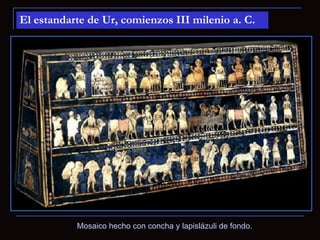 El estandarte de Ur, comienzos III milenio a. C.




           Mosaico hecho con concha y lapislázuli de fondo.
 