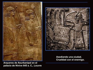 Asediando una ciudad.
                                      Crueldad con el enemigo.
Arqueros de Asurbanipal en el
palacio de Nínive 645 a. C., Louvre
 