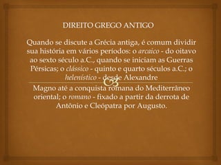 Quando se discute a Grécia antiga, é comum dividir
sua história em vários períodos: o arcaico - do oitavo
ao sexto século a.C., quando se iniciam as Guerras
Pérsicas; o clássico - quinto e quarto séculos a.C.; o
helenístico - desde Alexandre
Magno até a conquista romana do Mediterrâneo
oriental; o romano - fixado a partir da derrota de
Antônio e Cleópatra por Augusto.
 