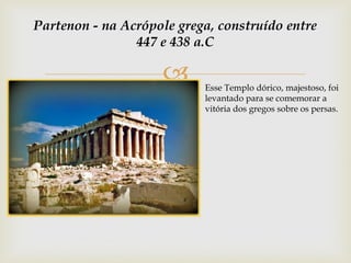 
Partenon - na Acrópole grega, construído entre
447 e 438 a.C
Esse Templo dórico, majestoso, foi
levantado para se comemorar a
vitória dos gregos sobre os persas.
 