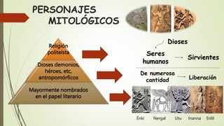 PERSONAJES
MITOLÓGICOS
Religión
politeísta
Dioses demonios,
héroes, etc,
antropomórficos
Mayormente nombrados
en el papel literario
Dioses
Seres
humanos
Sirvientes
De numerosa
cantidad Liberación
Ênki Nergal Utu Inanna Enlil
 