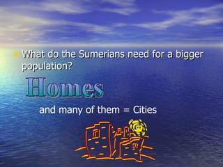 What do the Sumerians need for a bigger population? Homes  and many of them = Cities 