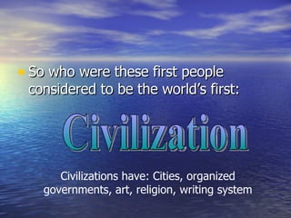 So who were these first people considered to be the world’s first: Civilization Civilizations have: Cities, organized governments, art, religion, writing system 