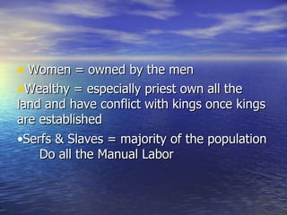 Women = owned by the men Wealthy = especially priest own all the land and have conflict with kings once kings are established Serfs & Slaves = majority of the population Do all the Manual Labor 