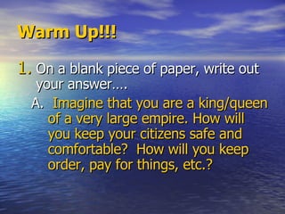 Warm Up!!! On a blank piece of paper, write out your answer…. A.  Imagine that you are a king/queen of a very large empire. How will you keep your citizens safe and comfortable?  How will you keep order, pay for things, etc.? 