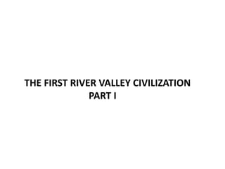 THE FIRST RIVER VALLEY CIVILIZATION
PART I
 