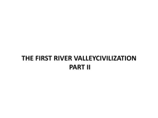 THE FIRST RIVER VALLEYCIVILIZATION
PART II
 