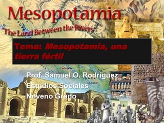 Tema: Mesopotamia, una
tierra fértil

   Prof. Samuel O. Rodríguez
   Estudios Sociales
   Noveno Grado
 