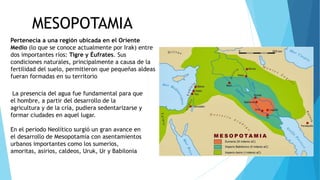 MESOPOTAMIA
Pertenecía a una región ubicada en el Oriente
Medio (lo que se conoce actualmente por Irak) entre
dos importan...