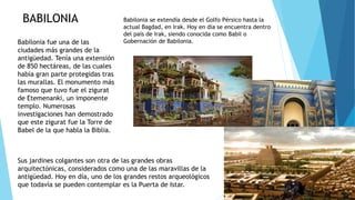BABILONIA Babilonia se extendía desde el Golfo Pérsico hasta la
actual Bagdad, en Irak. Hoy en día se encuentra dentro
del...