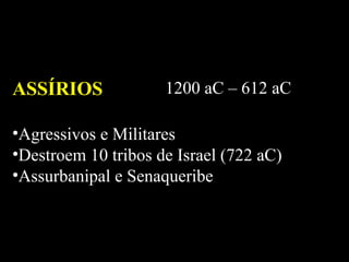 ASSÍRIOS 1200 aC – 612 aC Agressivos e Militares Destroem 10 tribos de Israel (722 aC) Assurbanipal e Senaqueribe 