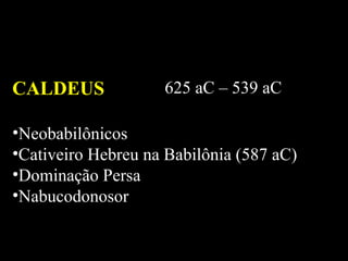 CALDEUS 625 aC – 539 aC Neobabilônicos Cativeiro Hebreu na Babilônia (587 aC) Dominação Persa  Nabucodonosor 