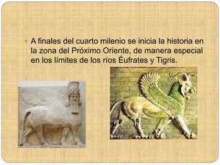  A finales del cuarto milenio se inicia la historia en
la zona del Próximo Oriente, de manera especial
en los límites de los ríos Éufrates y Tigris.
 