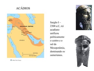 Sargão I –
2300 a.C, rei
acadiano
unificou
politicamente
o centro e o
sul da
Mesopotâmia,
dominando os
sumerianos.
ACÁDIOS
 
