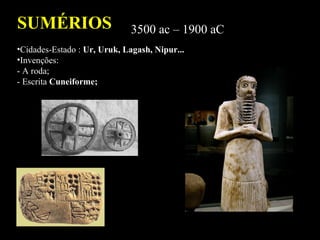 SUMÉRIOS 3500 ac – 1900 aC
•Cidades-Estado : Ur, Uruk, Lagash, Nipur...
•Invenções:
- A roda;
- Escrita Cuneiforme;
 