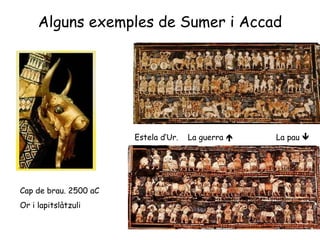 Alguns exemples de Sumer i Accad Estela d’Ur.  La guerra     La pau   Cap de brau. 2500 aC Or i lapitslàtzuli 