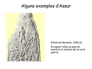 Alguns exemples d’Assur Estela de Naramsin. 2300 aC. En aquest relleu es posa de manifest la valentia del rei en la guerra. 