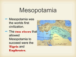 Mesopotamia
Mesopotamia was
the worlds first
civilization.
The two rivers that
allowed
Mesopotamia to
succeed were the
Tigris and
Euphrates.
 