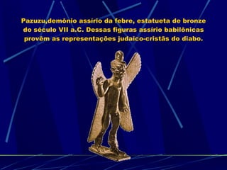 Pazuzu,demônio assírio da febre, estatueta de bronze do século VII a.C. Dessas figuras assírio babilônicas provêm as representações judaico-cristãs do diabo. 