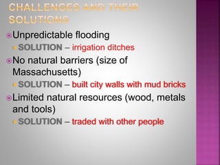 Unpredictable flooding
 SOLUTION – irrigation ditches
No natural barriers (size of
Massachusetts)
 SOLUTION – built city walls with mud bricks
Limited natural resources (wood, metals
and tools)
 SOLUTION – traded with other people
 