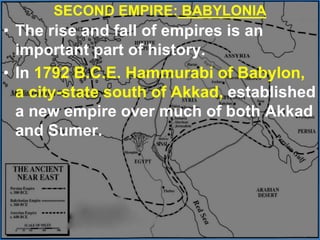 SECOND EMPIRE: BABYLONIA
• The rise and fall of empires is an
important part of history.
• In 1792 B.C.E. Hammurabi of Babylon,
a city-state south of Akkad, established
a new empire over much of both Akkad
and Sumer.
 