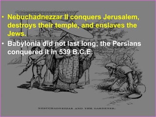 • Nebuchadnezzar II conquers Jerusalem,
destroys their temple, and enslaves the
Jews.
• Babylonia did not last long; the Persians
conquered it in 539 B.C.E.
 