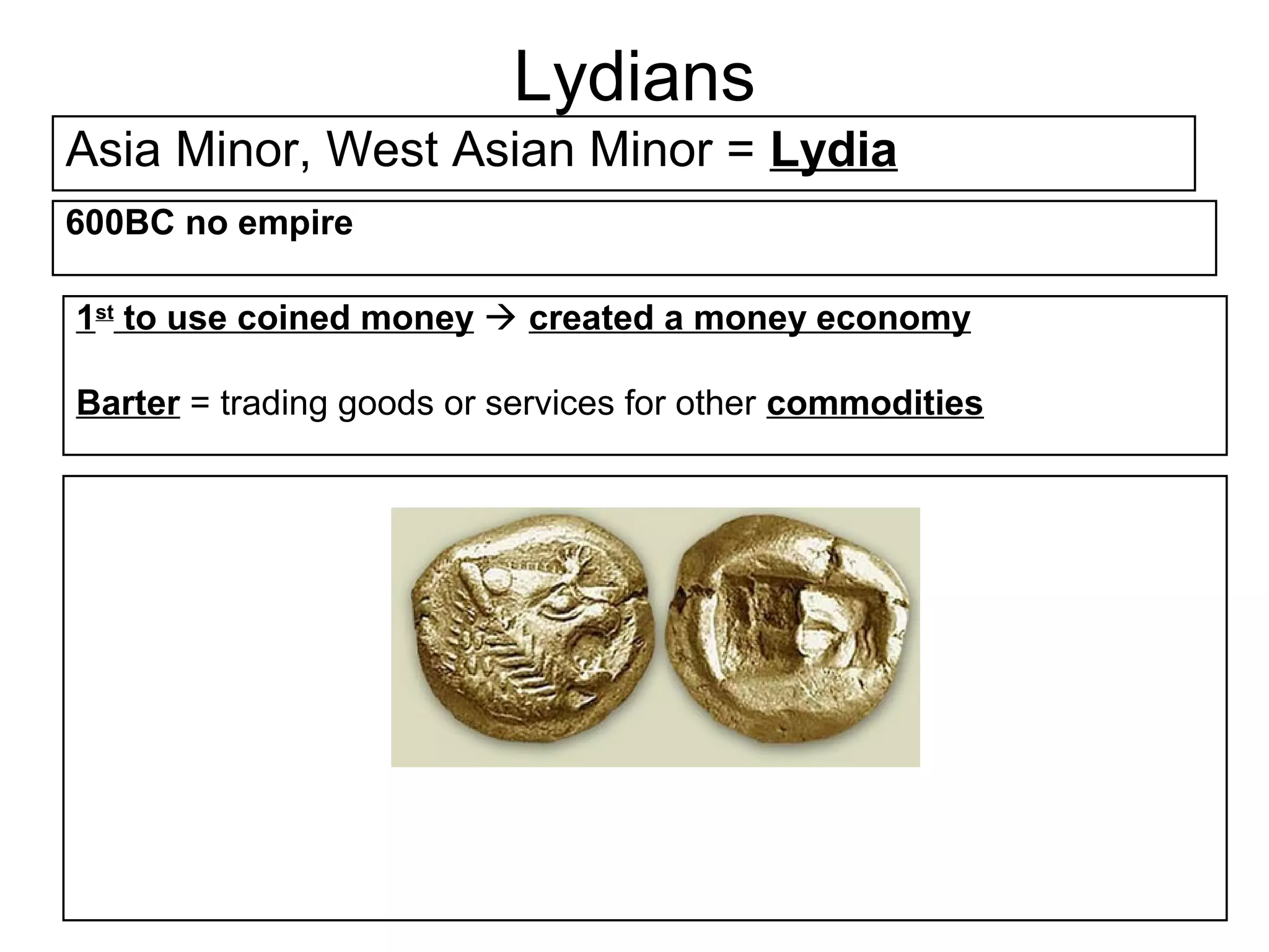 Lydians
Asia Minor, West Asian Minor = Lydia
600BC no empire

1st to use coined money  created a money economy

Barter = trading goods or services for other commodities
 