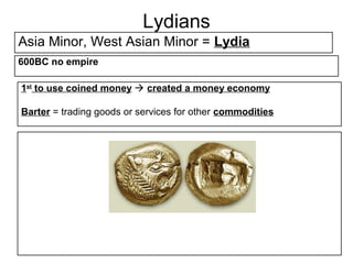 Lydians
Asia Minor, West Asian Minor = Lydia
600BC no empire

1st to use coined money  created a money economy

Barter = trading goods or services for other commodities
 