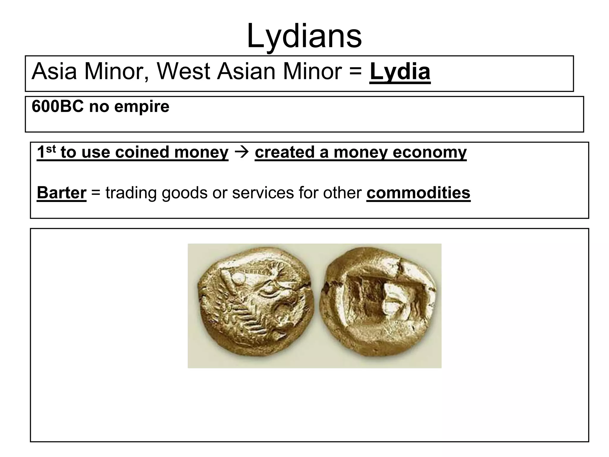 Lydians
Asia Minor, West Asian Minor = Lydia
600BC no empire
1st to use coined money  created a money economy
Barter = trading goods or services for other commodities
 