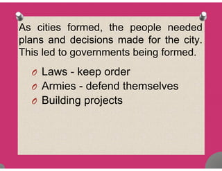 As cities formed, the people needed
plans and decisions made for the city.p y
This led to governments being formed.
O Laws - keep order
O Armies defend themselvesO Armies - defend themselves
O Building projectsg j
 
